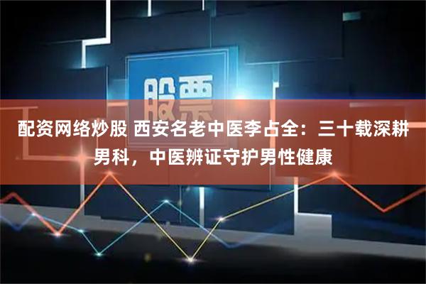 配资网络炒股 西安名老中医李占全：三十载深耕男科，中医辨证守护男性健康