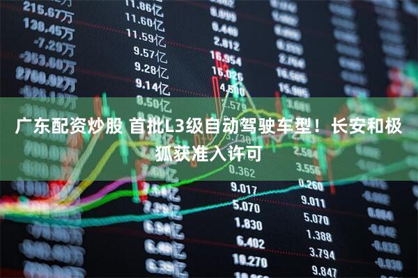 广东配资炒股 首批L3级自动驾驶车型！长安和极狐获准入许可
