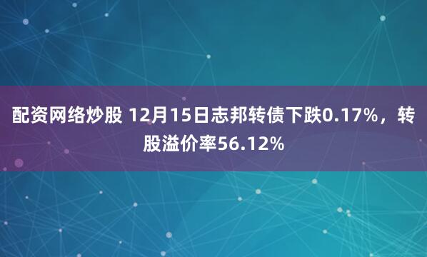 配资网络炒股 12月15日志邦转债下跌0.17%，转股溢价率56.12%