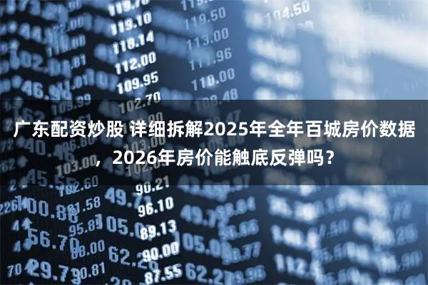 广东配资炒股 详细拆解2025年全年百城房价数据，2026年房价能触底反弹吗？