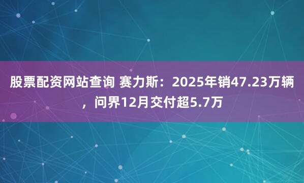 股票配资网站查询 赛力斯：2025年销47.23万辆，问界12月交付超5.7万
