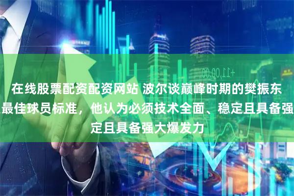 在线股票配资配资网站 波尔谈巅峰时期的樊振东，评历史最佳球员标准，他认为必须技术全面、稳定且具备强大爆发力