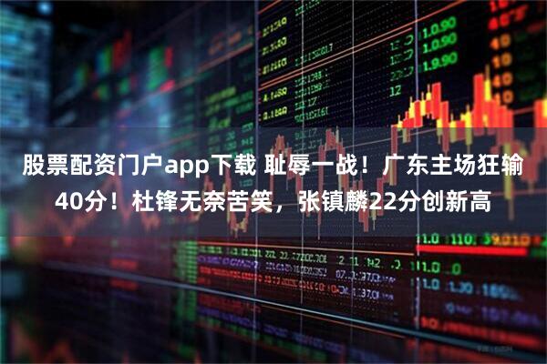 股票配资门户app下载 耻辱一战！广东主场狂输40分！杜锋无奈苦笑，张镇麟22分创新高