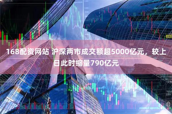 168配资网站 沪深两市成交额超5000亿元，较上日此时缩量790亿元