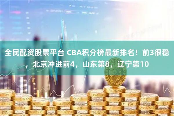全民配资股票平台 CBA积分榜最新排名！前3很稳，北京冲进前4，山东第8，辽宁第10