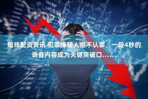 短线配资资讯 犯罪嫌疑人拒不认罪，一段4秒的语音内容成为关键突破口……