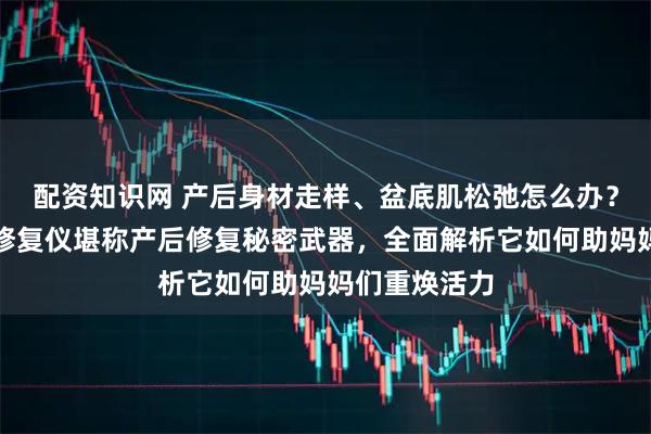 配资知识网 产后身材走样、盆底肌松弛怎么办？澜渟盆底肌修复仪堪称产后修复秘密武器，全面解析它如何助妈妈们重焕活力