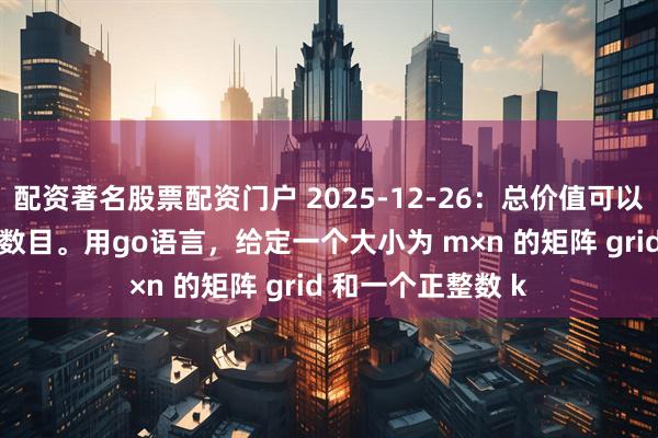 配资著名股票配资门户 2025-12-26：总价值可以被 K 整除的岛屿数目。用go语言，给定一个大小为 m×n 的矩阵 grid 和一个正整数 k