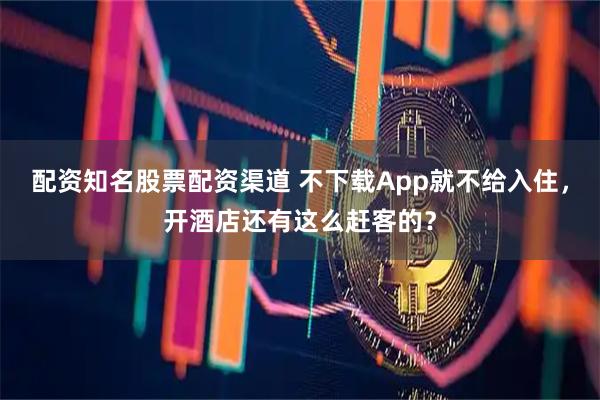 配资知名股票配资渠道 不下载App就不给入住，开酒店还有这么赶客的？