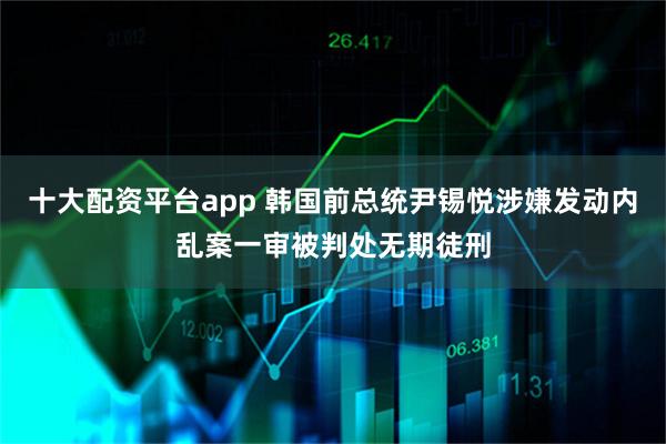 十大配资平台app 韩国前总统尹锡悦涉嫌发动内乱案一审被判处无期徒刑