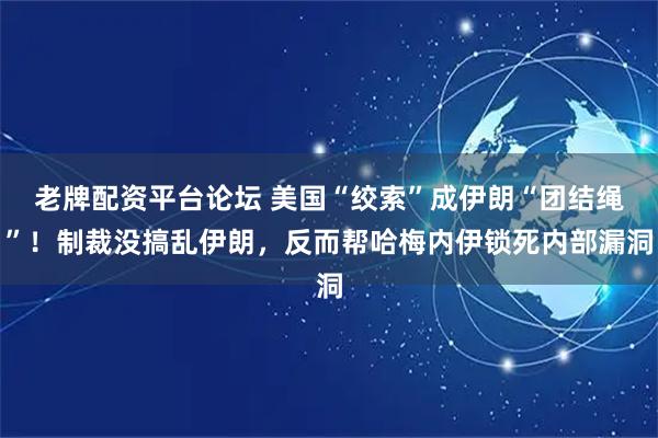 老牌配资平台论坛 美国“绞索”成伊朗“团结绳”！制裁没搞乱伊朗，反而帮哈梅内伊锁死内部漏洞