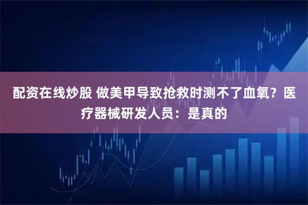 配资在线炒股 做美甲导致抢救时测不了血氧？医疗器械研发人员：是真的
