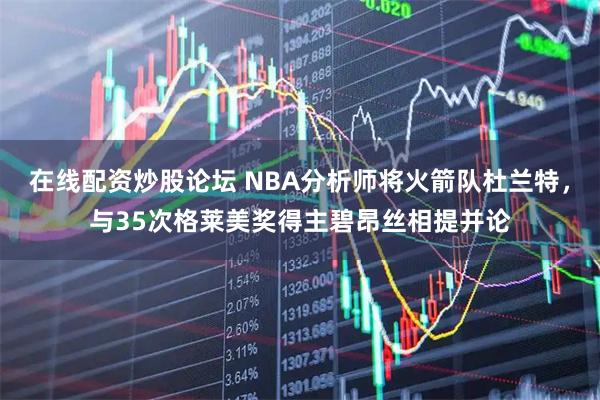 在线配资炒股论坛 NBA分析师将火箭队杜兰特，与35次格莱美奖得主碧昂丝相提并论