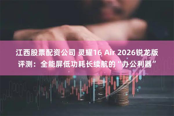 江西股票配资公司 灵耀16 Air 2026锐龙版评测：全能屏低功耗长续航的“办公利器”