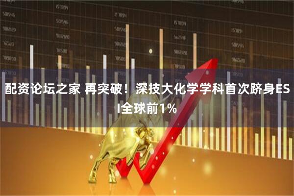 配资论坛之家 再突破！深技大化学学科首次跻身ESI全球前1%