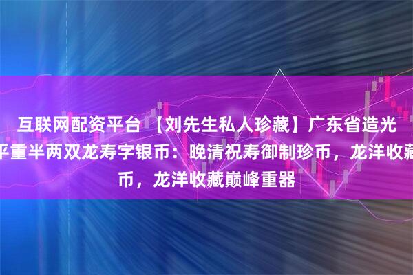 互联网配资平台 【刘先生私人珍藏】广东省造光绪元宝库平重半两双龙寿字银币：晚清祝寿御制珍币，龙洋收藏巅峰重器