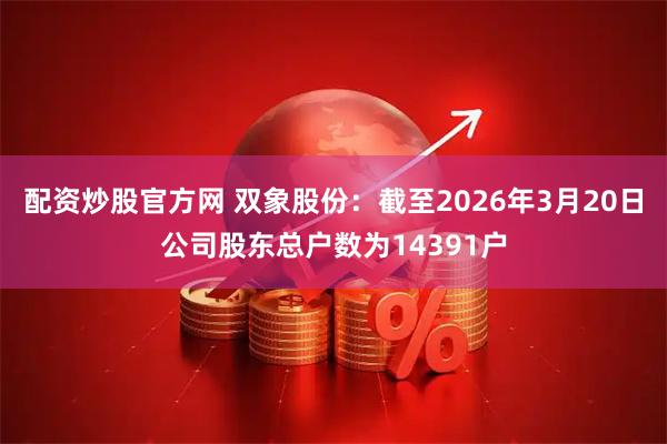 配资炒股官方网 双象股份：截至2026年3月20日公司股东总户数为14391户