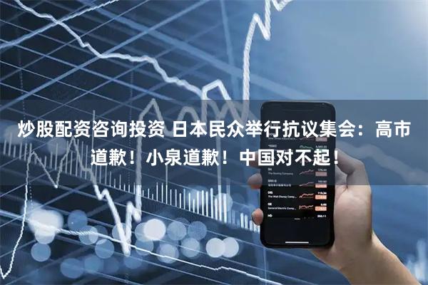 炒股配资咨询投资 日本民众举行抗议集会：高市道歉！小泉道歉！中国对不起！