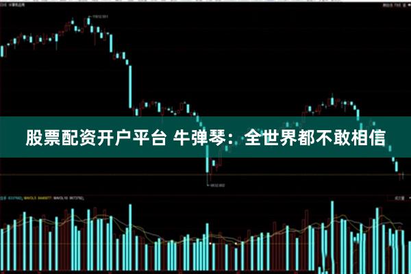 股票配资开户平台 牛弹琴：全世界都不敢相信