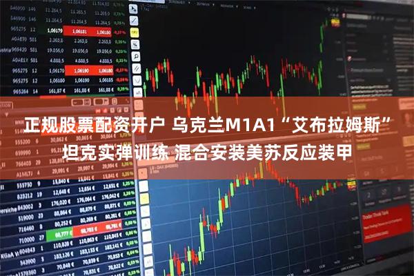 正规股票配资开户 乌克兰M1A1“艾布拉姆斯”坦克实弹训练 混合安装美苏反应装甲