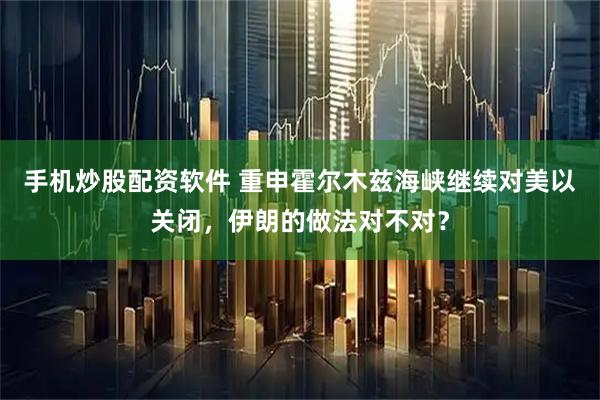 手机炒股配资软件 重申霍尔木兹海峡继续对美以关闭，伊朗的做法对不对？
