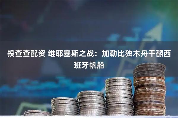 投查查配资 维耶塞斯之战：加勒比独木舟干翻西班牙帆船