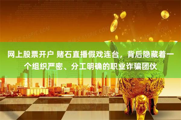 网上股票开户 赌石直播假戏连台，背后隐藏着一个组织严密、分工明确的职业诈骗团伙