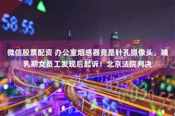 微信股票配资 办公室烟感器竟是针孔摄像头，哺乳期女员工发现后起诉！北京法院判决